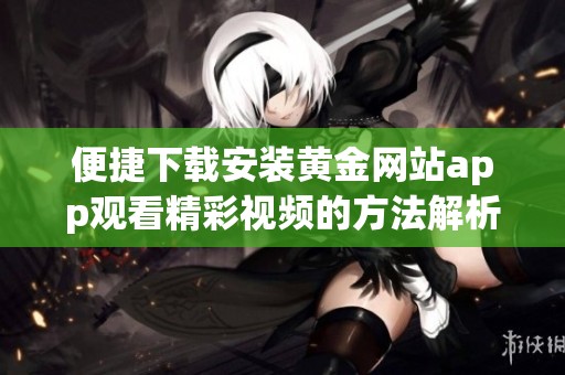 便捷下载安装黄金网站app观看精彩视频的方法解析