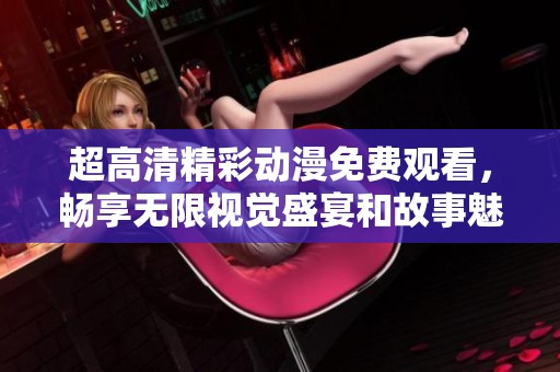 超高清精彩动漫免费观看，畅享无限视觉盛宴和故事魅力