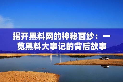 揭开黑料网的神秘面纱：一览黑料大事记的背后故事