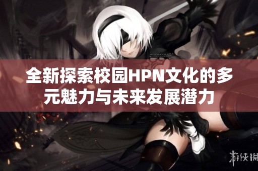 全新探索校园HPN文化的多元魅力与未来发展潜力