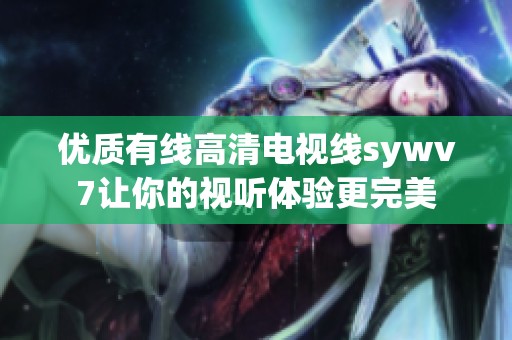 优质有线高清电视线sywv7让你的视听体验更完美