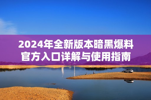 2024年全新版本暗黑爆料官方入口详解与使用指南