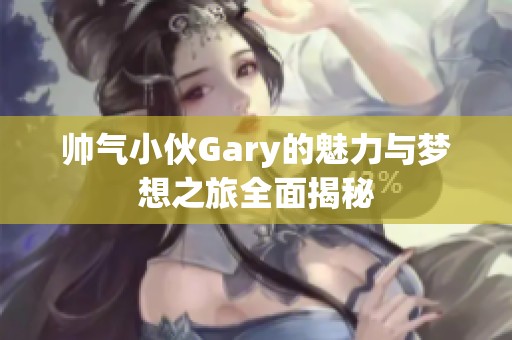 帅气小伙Gary的魅力与梦想之旅全面揭秘
