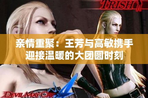 亲情重聚：王芳与高敏携手迎接温暖的大团圆时刻