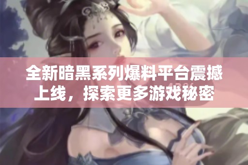 全新暗黑系列爆料平台震撼上线，探索更多游戏秘密