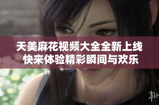 天美麻花视频大全全新上线 快来体验精彩瞬间与欢乐互动