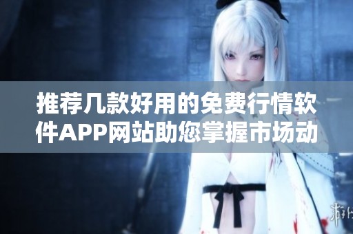 推荐几款好用的免费行情软件APP网站助您掌握市场动态