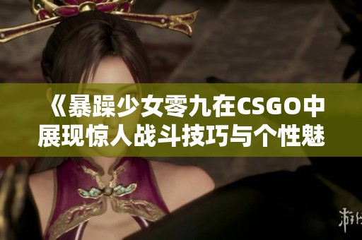 《暴躁少女零九在CSGO中展现惊人战斗技巧与个性魅力》