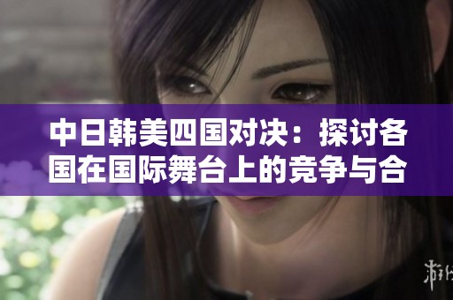 中日韩美四国对决：探讨各国在国际舞台上的竞争与合作