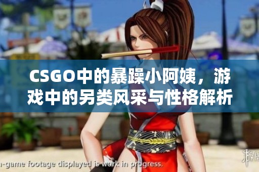 CSGO中的暴躁小阿姨，游戏中的另类风采与性格解析