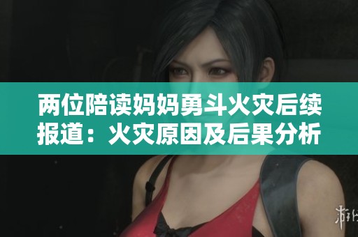 两位陪读妈妈勇斗火灾后续报道：火灾原因及后果分析