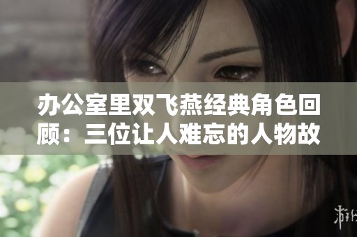 办公室里双飞燕经典角色回顾：三位让人难忘的人物故事