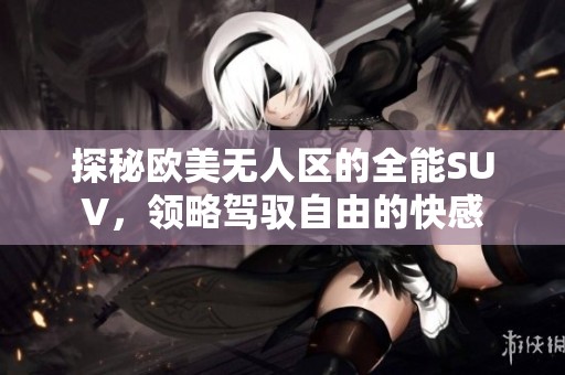 探秘欧美无人区的全能SUV，领略驾驭自由的快感