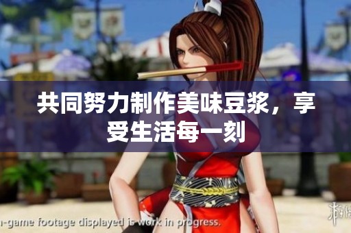 共同努力制作美味豆浆，享受生活每一刻