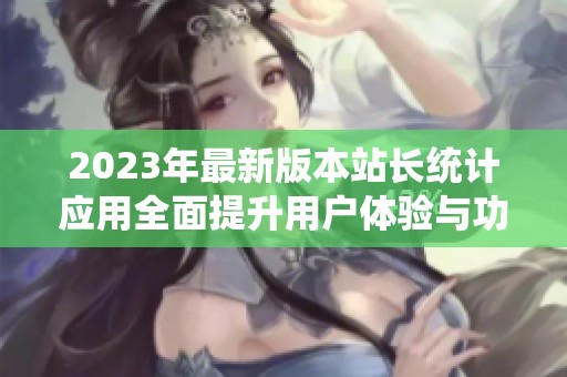 2023年最新版本站长统计应用全面提升用户体验与功能分析