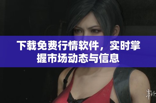 下载免费行情软件，实时掌握市场动态与信息