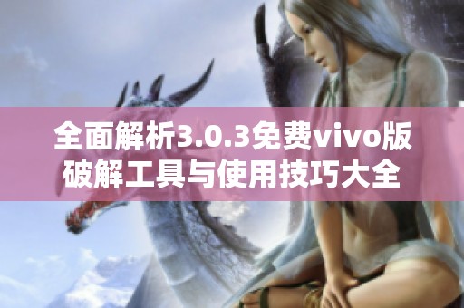 全面解析3.0.3免费vivo版破解工具与使用技巧大全