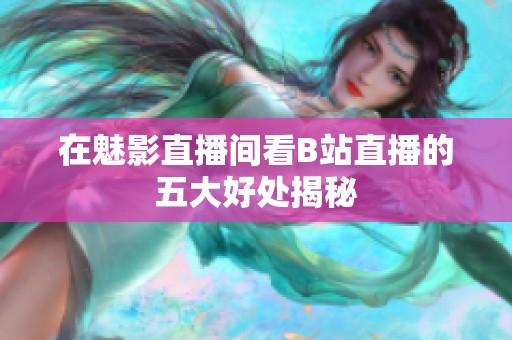 在魅影直播间看B站直播的五大好处揭秘