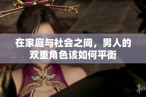 在家庭与社会之间，男人的双重角色该如何平衡