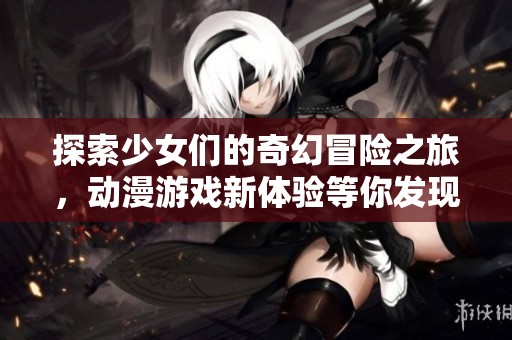 探索少女们的奇幻冒险之旅，动漫游戏新体验等你发现