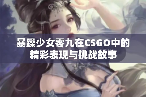 暴躁少女零九在CSGO中的精彩表现与挑战故事