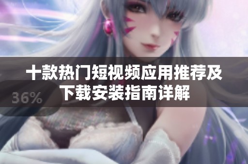 十款热门短视频应用推荐及下载安装指南详解