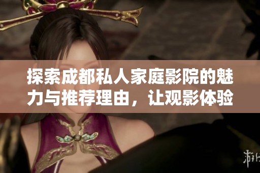 探索成都私人家庭影院的魅力与推荐理由，让观影体验更丰富