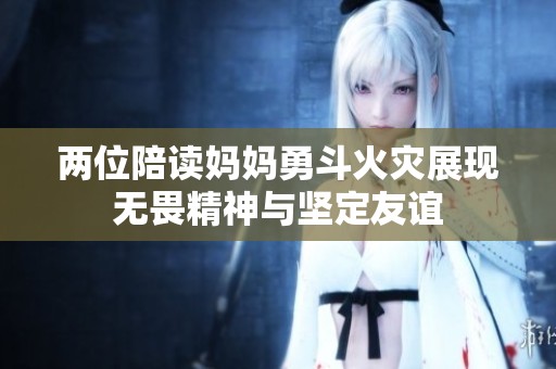 两位陪读妈妈勇斗火灾展现无畏精神与坚定友谊