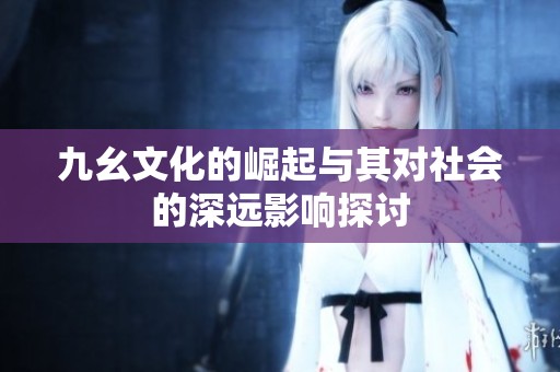 九幺文化的崛起与其对社会的深远影响探讨