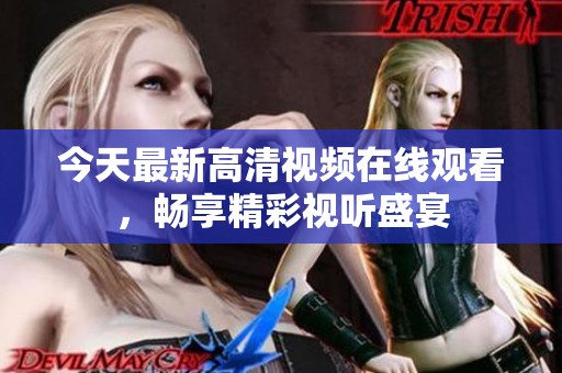 今天最新高清视频在线观看，畅享精彩视听盛宴