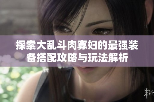 探索大乱斗肉寡妇的最强装备搭配攻略与玩法解析