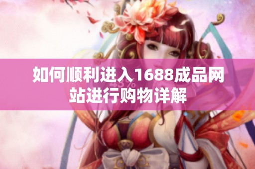 如何顺利进入1688成品网站进行购物详解
