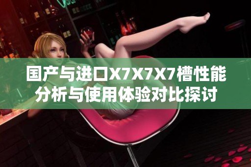 国产与进口X7X7X7槽性能分析与使用体验对比探讨