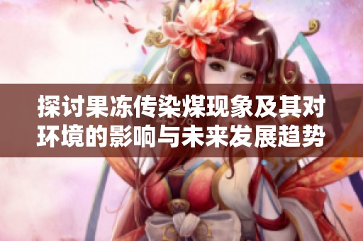 探讨果冻传染煤现象及其对环境的影响与未来发展趋势