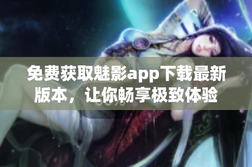 免费获取魅影app下载最新版本，让你畅享极致体验