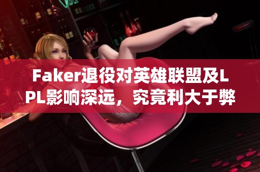 Faker退役对英雄联盟及LPL影响深远，究竟利大于弊吗？