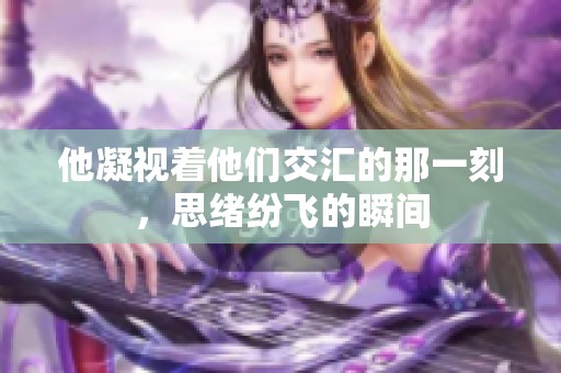 他凝视着他们交汇的那一刻，思绪纷飞的瞬间