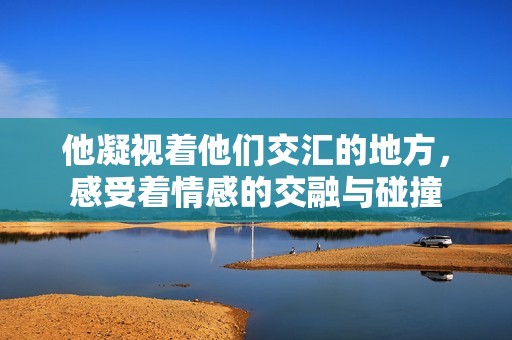 他凝视着他们交汇的地方，感受着情感的交融与碰撞