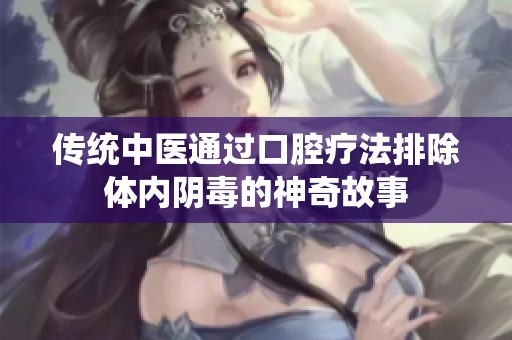 传统中医通过口腔疗法排除体内阴毒的神奇故事