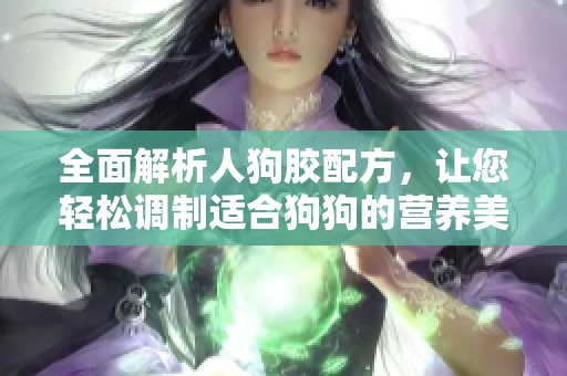 全面解析人狗胶配方，让您轻松调制适合狗狗的营养美食