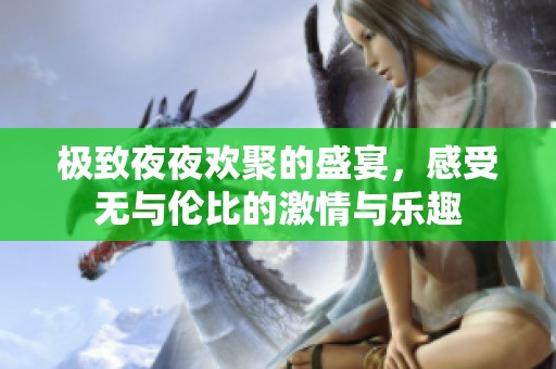 极致夜夜欢聚的盛宴，感受无与伦比的激情与乐趣