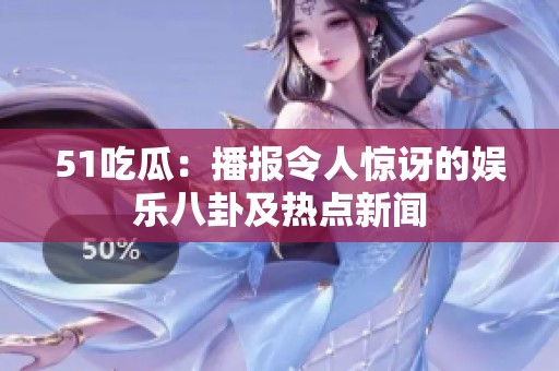 51吃瓜：播报令人惊讶的娱乐八卦及热点新闻