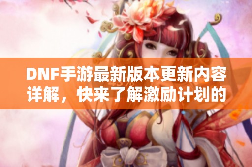 DNF手游最新版本更新内容详解，快来了解激励计划的精彩变化！