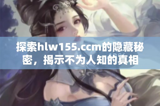 探索hlw155.ccm的隐藏秘密，揭示不为人知的真相
