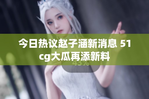 今日热议赵子涵新消息 51cg大瓜再添新料