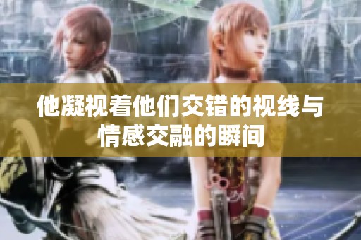 他凝视着他们交错的视线与情感交融的瞬间