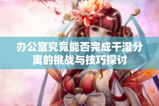 办公室究竟能否完成干湿分离的挑战与技巧探讨