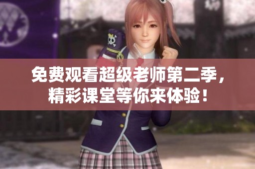 免费观看超级老师第二季，精彩课堂等你来体验！