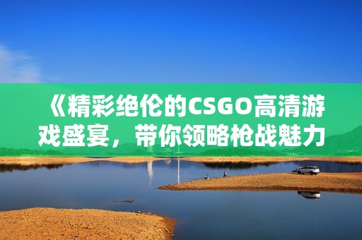 《精彩绝伦的CSGO高清游戏盛宴，带你领略枪战魅力》