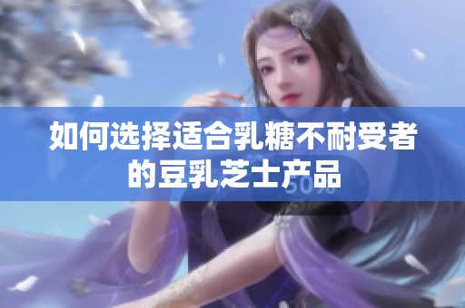 如何选择适合乳糖不耐受者的豆乳芝士产品